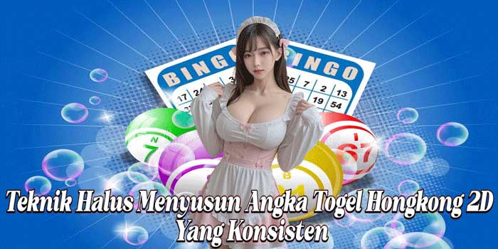 Teknik Halus Menyusun Angka Togel Hongkong 2D Yang Konsisten